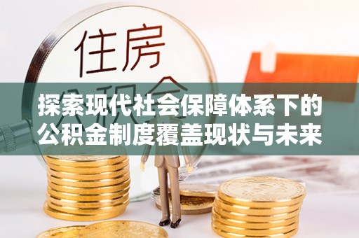 土城探索现代社会保障体系下的公积金制度覆盖现状与未来发展