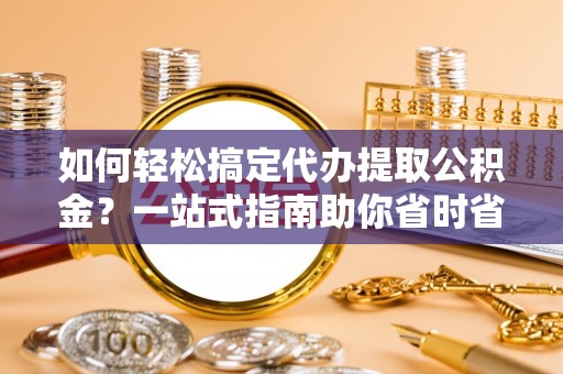土城如何轻松搞定代办提取公积金？一站式指南助你省时省心