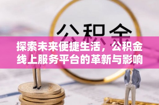土城探索未来便捷生活，公积金线上服务平台的革新与影响