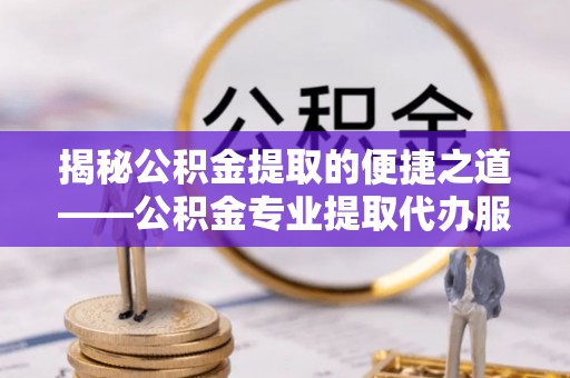 土城揭秘公积金提取的便捷之道——公积金专业提取代办服务解析