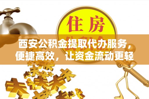 土城西安公积金提取代办服务，便捷高效，让资金流动更轻松