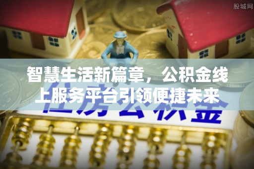 土城智慧生活新篇章，公积金线上服务平台引领便捷未来