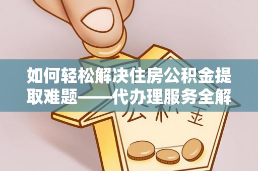 土城如何轻松解决住房公积金提取难题——代办理服务全解析