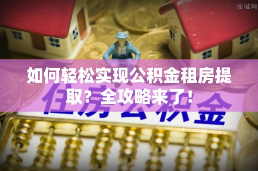 土城如何轻松实现公积金租房提取？全攻略来了！