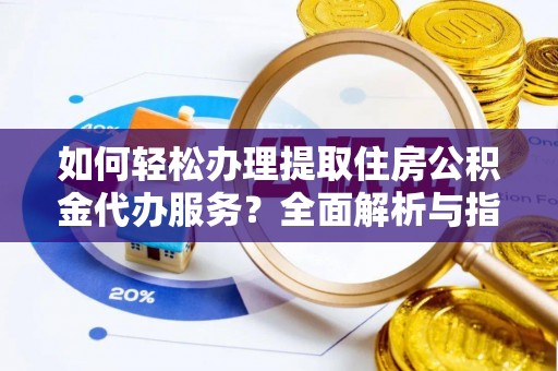 土城如何轻松办理提取住房公积金代办服务？全面解析与指南
