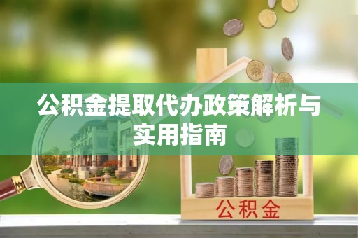 土城公积金提取代办政策解析与实用指南