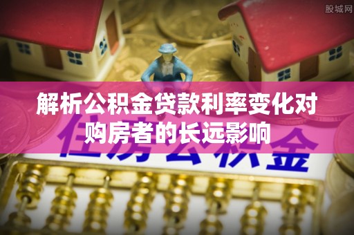 土城解析公积金贷款利率变化对购房者的长远影响