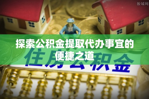土城探索公积金提取代办事宜的便捷之道