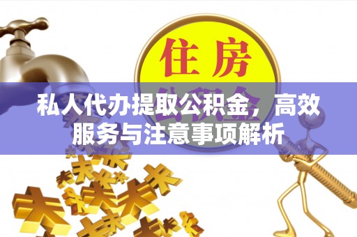 土城私人代办提取公积金，高效服务与注意事项解析