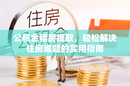 土城公积金租房提取，轻松解决住房难题的实用指南