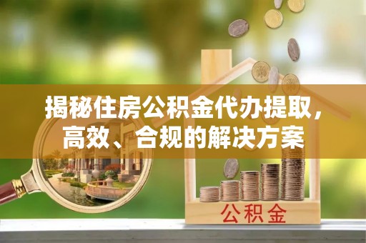 土城揭秘住房公积金代办提取，高效、合规的解决方案