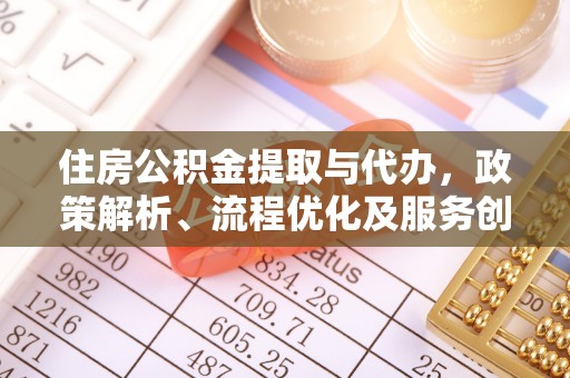 土城住房公积金提取与代办，政策解析、流程优化及服务创新