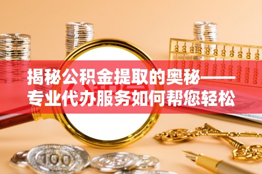 土城揭秘公积金提取的奥秘——专业代办服务如何帮您轻松搞定
