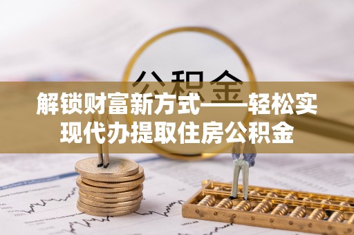 土城解锁财富新方式——轻松实现代办提取住房公积金