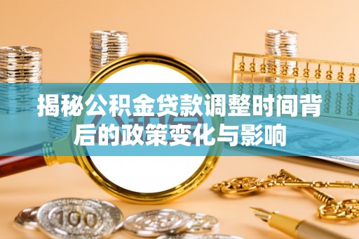 土城揭秘公积金贷款调整时间背后的政策变化与影响