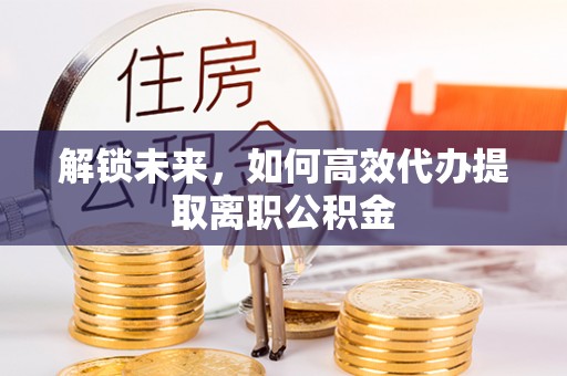 土城解锁未来，如何高效代办提取离职公积金