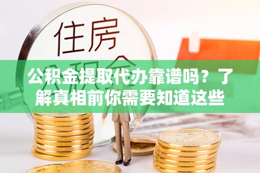 土城公积金提取代办靠谱吗？了解真相前你需要知道这些