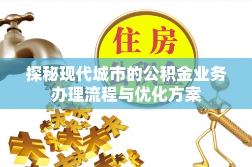 土城探秘现代城市的公积金业务办理流程与优化方案