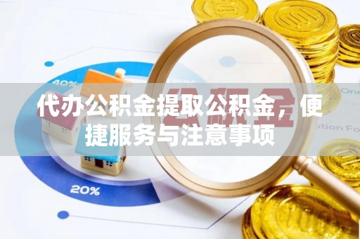 土城代办公积金提取公积金，便捷服务与注意事项