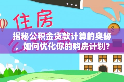土城揭秘公积金贷款计算的奥秘，如何优化你的购房计划？
