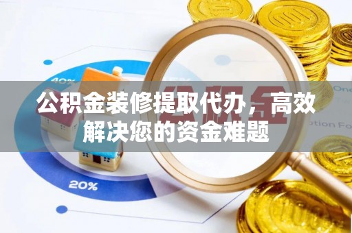 土城公积金装修提取代办，高效解决您的资金难题