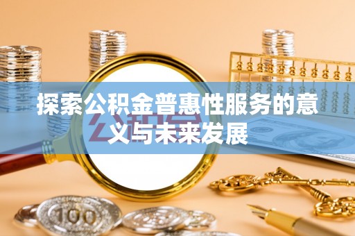 土城探索公积金普惠性服务的意义与未来发展