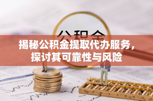 土城揭秘公积金提取代办服务，探讨其可靠性与风险