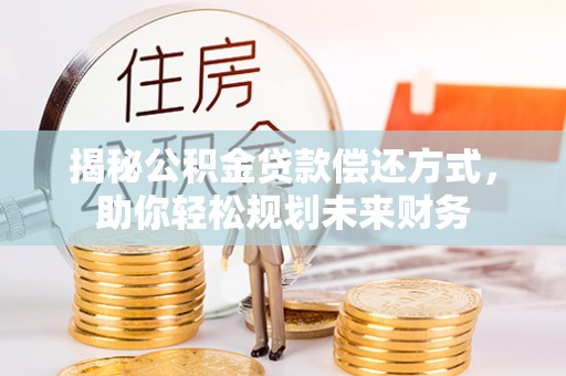 土城揭秘公积金贷款偿还方式，助你轻松规划未来财务