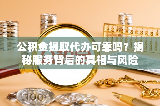土城公积金提取代办可靠吗？揭秘服务背后的真相与风险