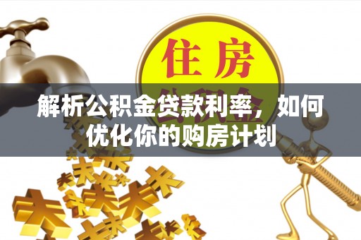 土城解析公积金贷款利率，如何优化你的购房计划