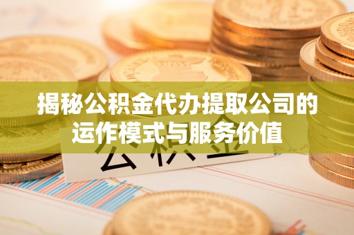 土城揭秘公积金代办提取公司的运作模式与服务价值