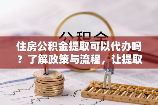 土城住房公积金提取可以代办吗？了解政策与流程，让提取更便捷