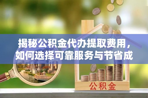土城揭秘公积金代办提取费用，如何选择可靠服务与节省成本