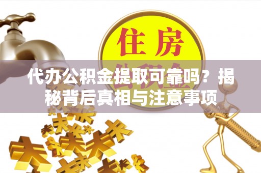 土城代办公积金提取可靠吗？揭秘背后真相与注意事项