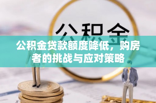 土城公积金贷款额度降低，购房者的挑战与应对策略