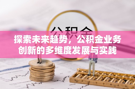 土城探索未来趋势，公积金业务创新的多维度发展与实践