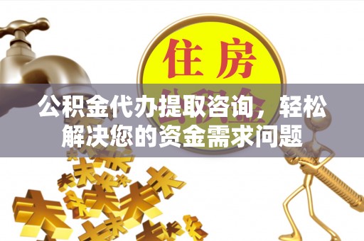 土城公积金代办提取咨询，轻松解决您的资金需求问题