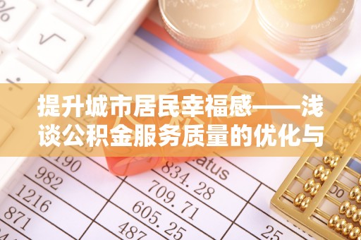 土城提升城市居民幸福感——浅谈公积金服务质量的优化与未来