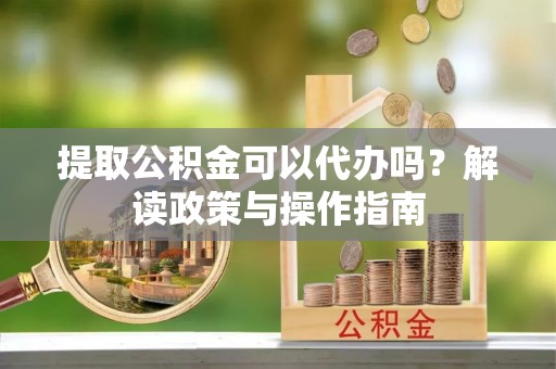土城提取公积金可以代办吗？解读政策与操作指南