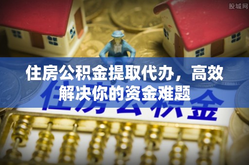 土城住房公积金提取代办，高效解决你的资金难题