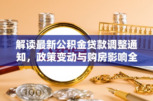 土城解读最新公积金贷款调整通知，政策变动与购房影响全解析