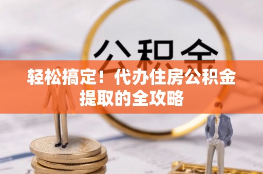 土城轻松搞定！代办住房公积金提取的全攻略
