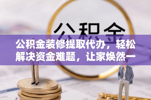 土城公积金装修提取代办，轻松解决资金难题，让家焕然一新
