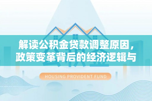 土城解读公积金贷款调整原因，政策变革背后的经济逻辑与民生影响