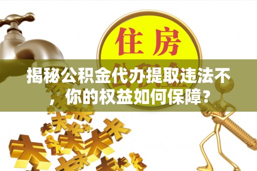 土城揭秘公积金代办提取违法不，你的权益如何保障？