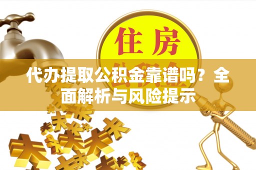 土城代办提取公积金靠谱吗？全面解析与风险提示